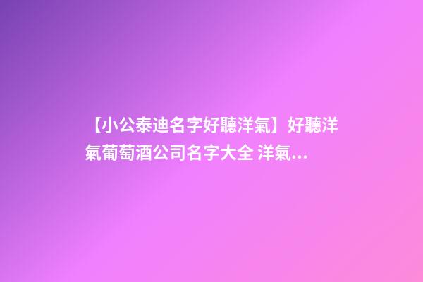 【小公泰迪名字好聽洋氣】好聽洋氣葡萄酒公司名字大全 洋氣時尚葡萄酒公司起名-第1張-公司起名-玄機派